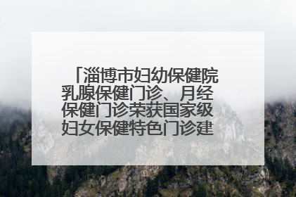 淄博市妇幼保健院乳腺保健门诊、月经保健门诊荣获国家级妇女保健特色门诊建设单位荣誉称号