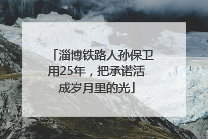 淄博铁路人孙保卫用25年，把承诺活成岁月里的光