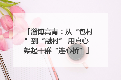 淄博高青：从“包村”到“融村” 用真心架起干群“连心桥”