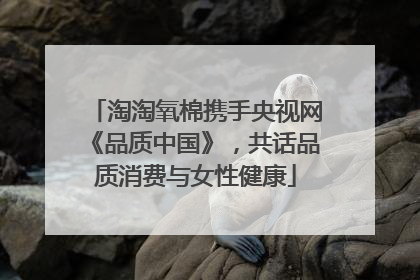 淘淘氧棉携手央视网《品质中国》，共话品质消费与女性健康