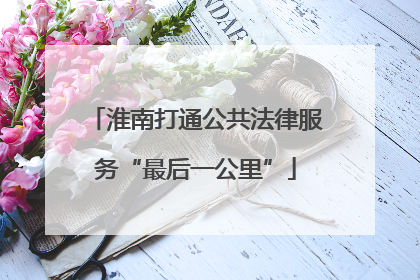 淮南打通公共法律服务“最后一公里”