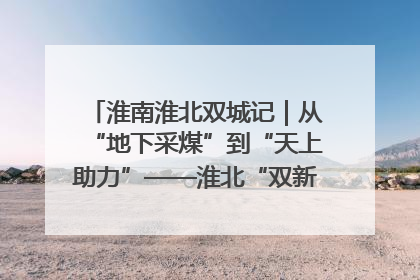 淮南淮北双城记｜从“地下采煤”到“天上助力”——淮北“双新”产业突围记