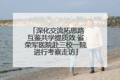 深化交流拓思路 互鉴共学提质效 省荣军医院赴三校一院进行考察走访