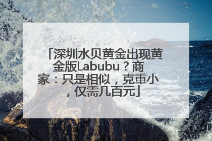 深圳水贝黄金出现黄金版Labubu？商家：只是相似，克重小，仅需几百元