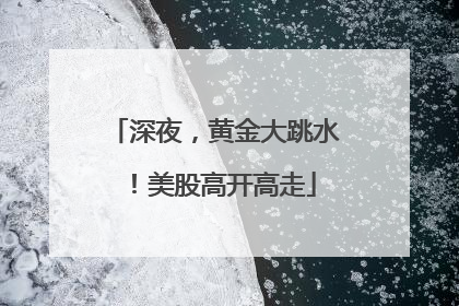 深夜，黄金大跳水！美股高开高走