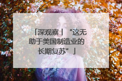 深观察丨“这无助于美国制造业的长期复苏”