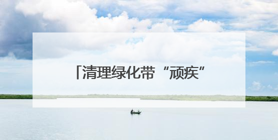 清理绿化带“顽疾”，共筑社区宜居环境