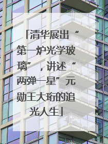 清华展出“第一炉光学玻璃”，讲述“两弹一星”元勋王大珩的追光人生