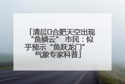 清晨﻿合肥天空出现“鱼鳞云” 市民：似乎预示“鱼跃龙门” 气象专家科普