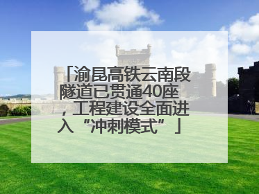 渝昆高铁云南段隧道已贯通40座，工程建设全面进入“冲刺模式”
