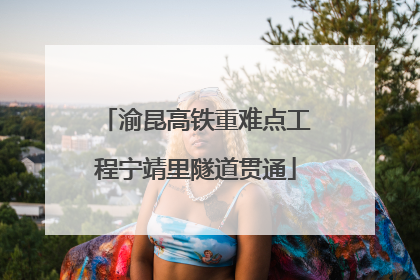 渝昆高铁重难点工程宁靖里隧道贯通