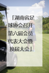 湖南省足球协会召开第六届会员代表大会暨换届大会