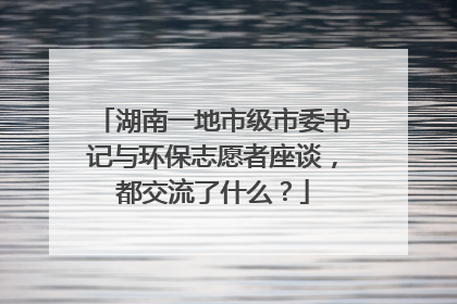 湖南一地市级市委书记与环保志愿者座谈，都交流了什么？