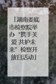 湖南娄底市检察院举办“携手关爱 共护未来”检察开放日活动