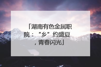 湖南有色金属职院：“乡”约盛夏，青春闪光