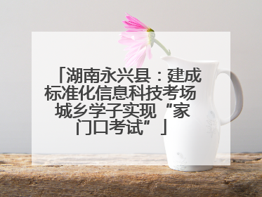 湖南永兴县：建成标准化信息科技考场 城乡学子实现“家门口考试”