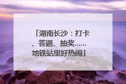 湖南长沙：打卡、答题、抽奖……地铁站里好热闹