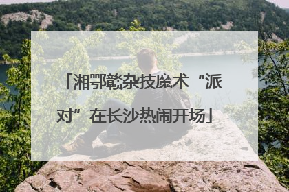 湘鄂赣杂技魔术“派对”在长沙热闹开场