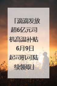 滴滴发放超6亿元司机高温补贴 6月9日起司机可陆续领取