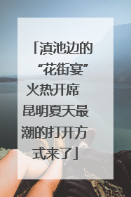 滇池边的“花街宴”火热开席 昆明夏天最潮的打开方式来了