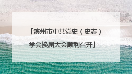 滨州市中共党史（史志）学会换届大会顺利召开