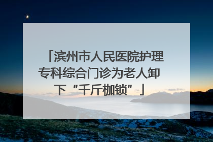 滨州市人民医院护理专科综合门诊为老人卸下“千斤枷锁”