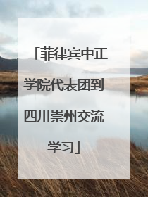 菲律宾中正学院代表团到四川崇州交流学习