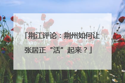 荆江评论：荆州如何让张居正“活”起来？