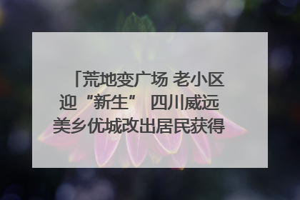 荒地变广场 老小区迎“新生” 四川威远美乡优城改出居民获得感｜万千气象看四川