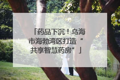 药品下沉！乌海市海勃湾区打造“共享智慧药房”