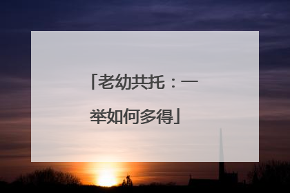 老幼共托：一举如何多得