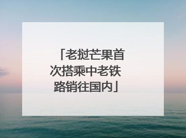 老挝芒果首次搭乘中老铁路销往国内