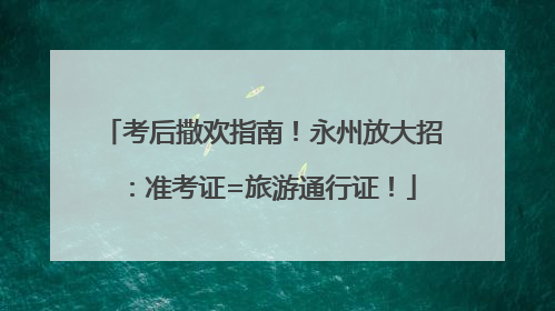 考后撒欢指南！永州放大招：准考证=旅游通行证！