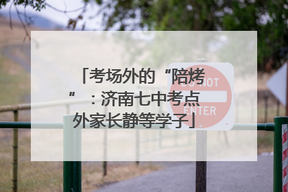 考场外的“陪烤”：济南七中考点外家长静等学子