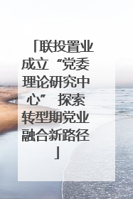 联投置业成立“党委理论研究中心” 探索转型期党业融合新路径