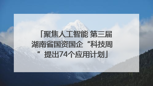 聚焦人工智能 第三届湖南省国资国企“科技周”提出74个应用计划
