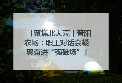 聚焦北大荒｜普阳农场：职工对话会凝聚奋进“强磁场”