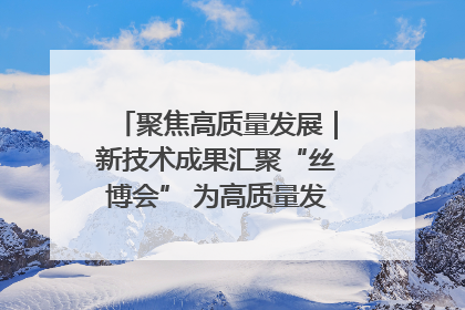 聚焦高质量发展｜新技术成果汇聚“丝博会” 为高质量发展注入新动能