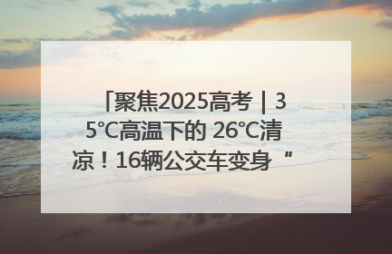 聚焦2025高考｜35℃高温下的 26℃清凉！16辆公交车变身“助考驿站”为高考护航