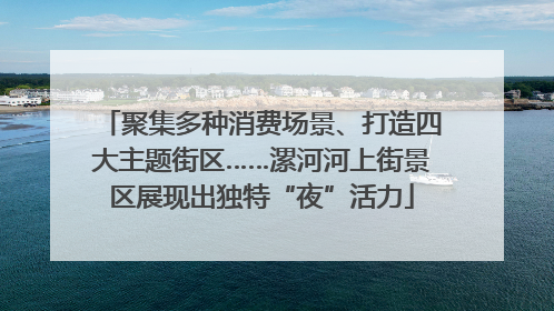 聚集多种消费场景、打造四大主题街区……漯河河上街景区展现出独特“夜”活力