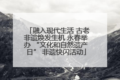 融入现代生活 古老非遗焕发生机 永春举办 “文化和自然遗产日” 非遗快闪活动