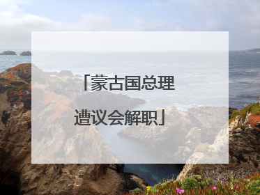 蒙古国总理遭议会解职