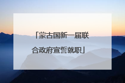 蒙古国新一届联合政府宣誓就职