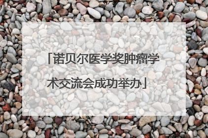 诺贝尔医学奖肿瘤学术交流会成功举办