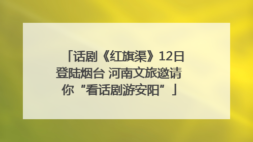 话剧《红旗渠》12日登陆烟台 河南文旅邀请你“看话剧游安阳”