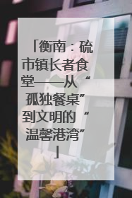 衡南：硫市镇长者食堂——从“孤独餐桌”到文明的“温馨港湾”