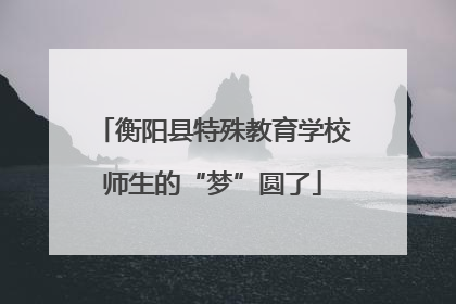 衡阳县特殊教育学校师生的“梦”圆了