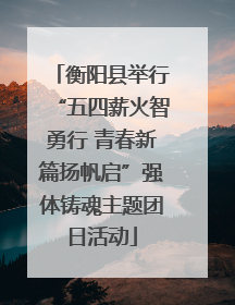 衡阳县举行“五四薪火智勇行 青春新篇扬帆启”强体铸魂主题团日活动