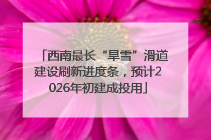 西南最长“旱雪”滑道建设刷新进度条，预计2026年初建成投用