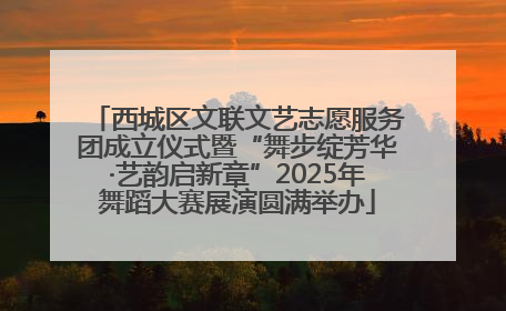 西城区文联文艺志愿服务团成立仪式暨“舞步绽芳华·艺韵启新章”2025年舞蹈大赛展演圆满举办